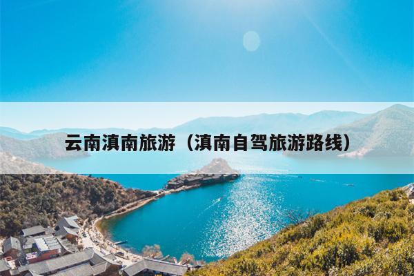 云南滇南旅游（滇南自驾旅游路线）