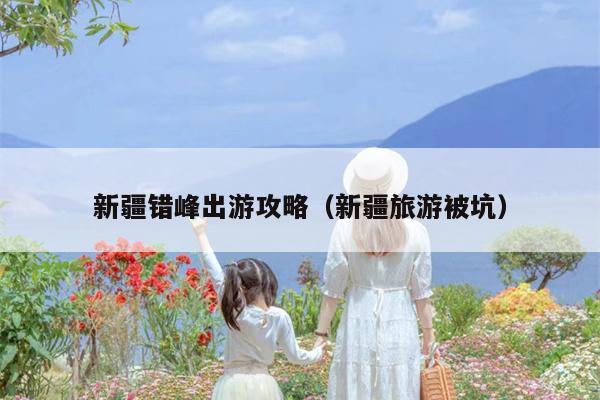 新疆错峰出游攻略（新疆旅游被坑）