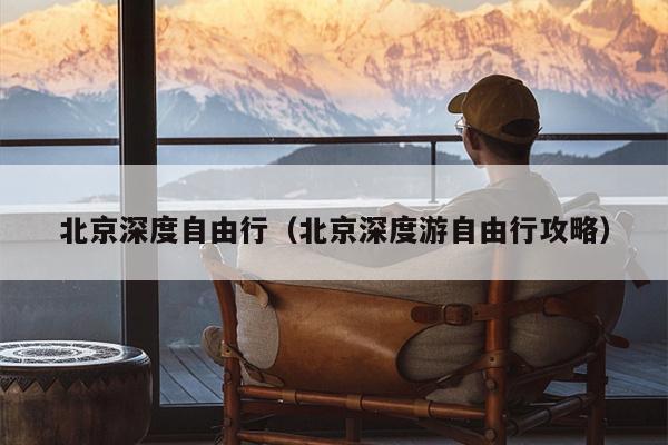 北京深度自由行（北京深度游自由行攻略）