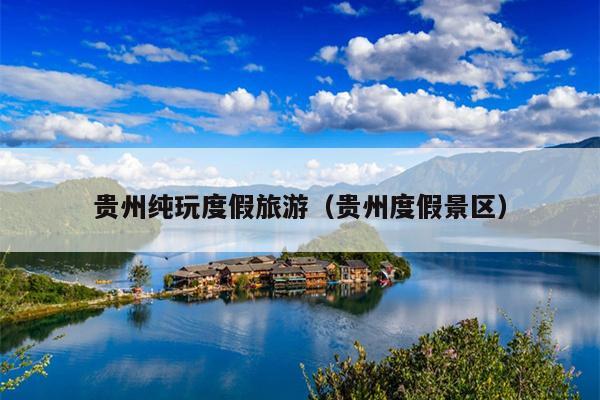 贵州纯玩度假旅游（贵州度假景区）