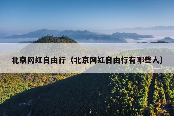 北京网红自由行（北京网红自由行有哪些人）