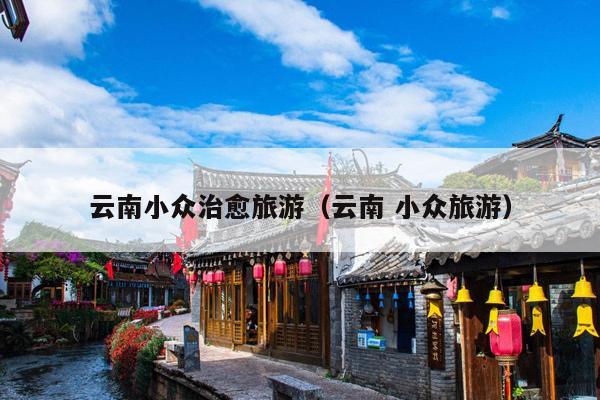 云南小众治愈旅游（云南 小众旅游）