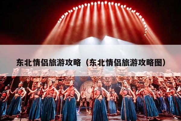 东北情侣旅游攻略（东北情侣旅游攻略图）
