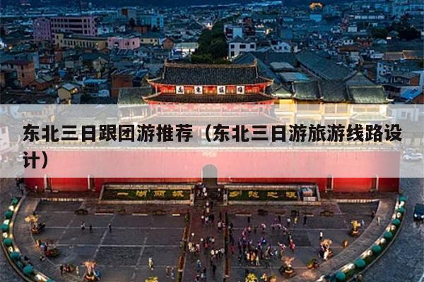 东北三日跟团游推荐（东北三日游旅游线路设计）