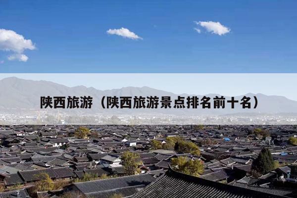 陕西旅游（陕西旅游景点排名前十名）