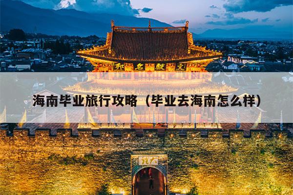 海南毕业旅行攻略（毕业去海南怎么样）