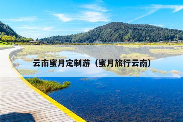 云南蜜月定制游（蜜月旅行云南）