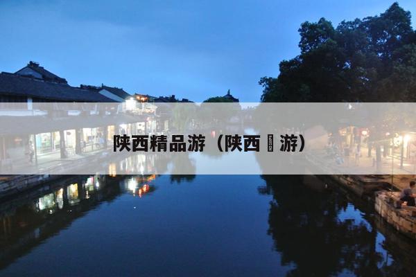 陕西精品游（陕西斿游）