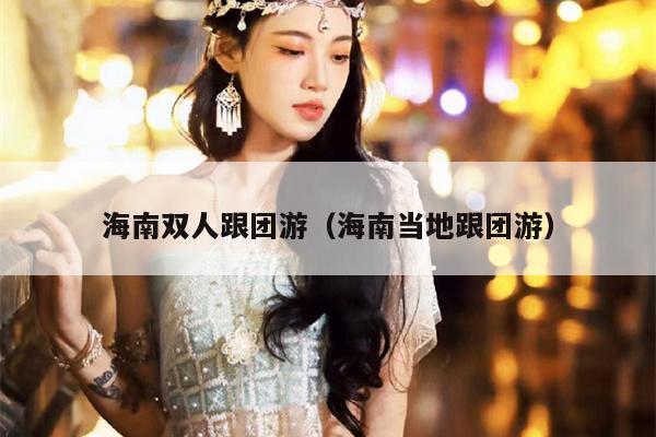 海南双人跟团游（海南当地跟团游）