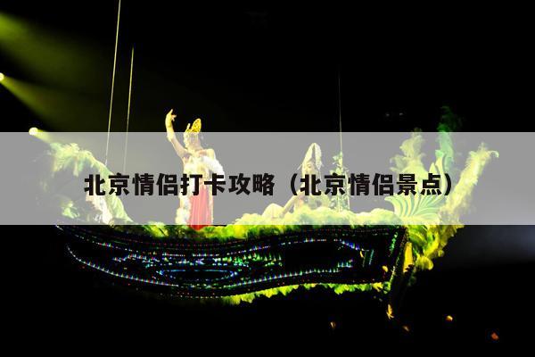 北京情侣打卡攻略（北京情侣景点）