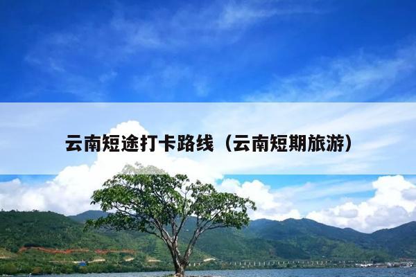 云南短途打卡路线（云南短期旅游）