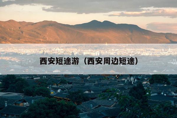西安短途游（西安周边短途）