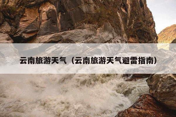 云南旅游天气（云南旅游天气避雷指南）