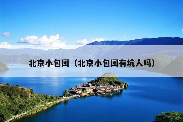 北京小包团（北京小包团有坑人吗）