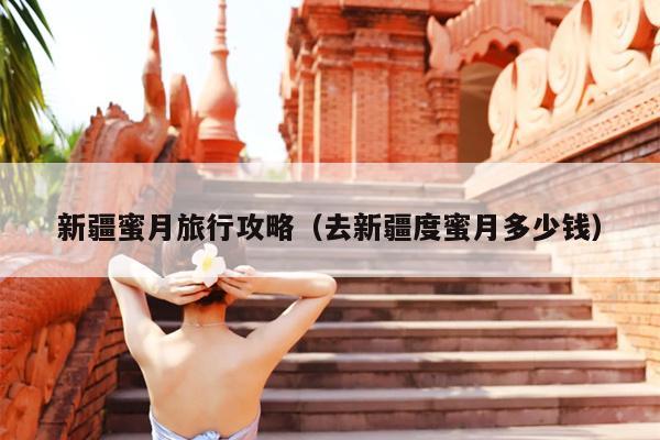 新疆蜜月旅行攻略（去新疆度蜜月多少钱）