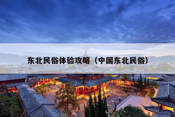 东北民俗体验攻略（中国东北民俗）