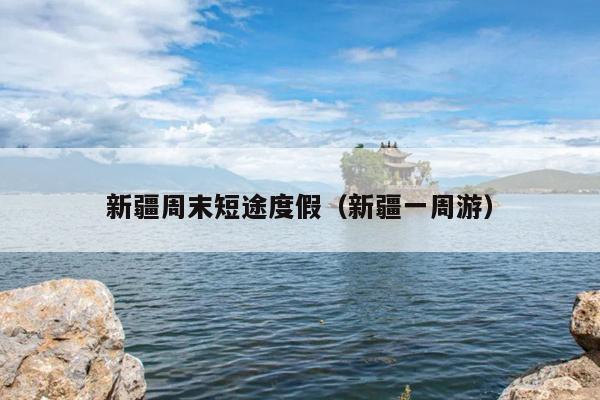 新疆周末短途度假（新疆一周游）