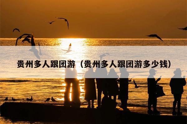 贵州多人跟团游（贵州多人跟团游多少钱）