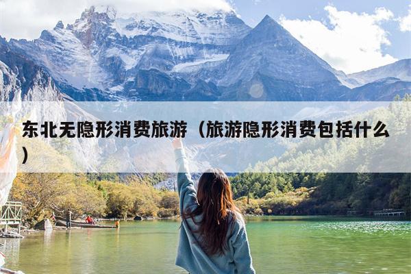 东北无隐形消费旅游（旅游隐形消费包括什么）