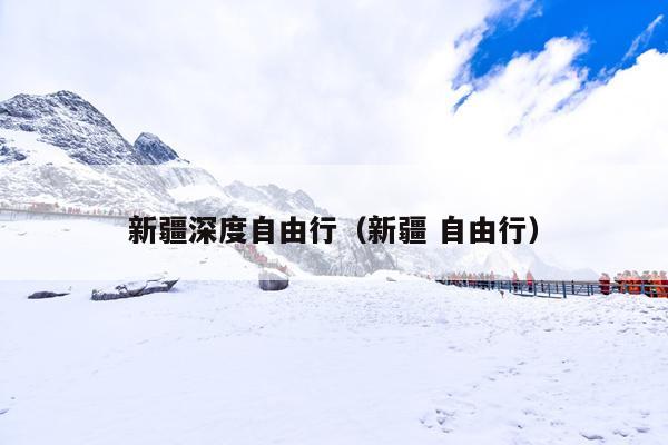 新疆深度自由行（新疆 自由行）