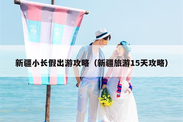 新疆小长假出游攻略（新疆旅游15天攻略）