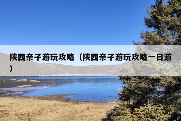 陕西亲子游玩攻略（陕西亲子游玩攻略一日游）