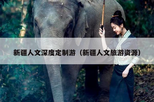 新疆人文深度定制游（新疆人文旅游资源）
