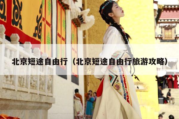 北京短途自由行（北京短途自由行旅游攻略）