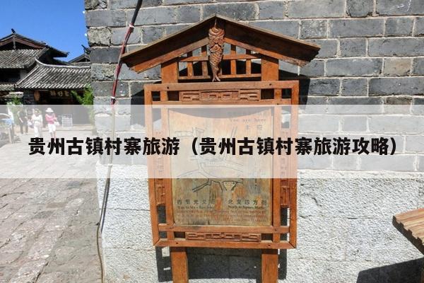 贵州古镇村寨旅游（贵州古镇村寨旅游攻略）