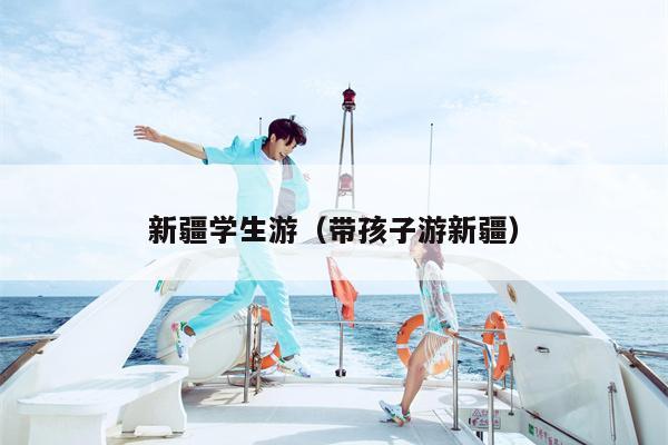 新疆学生游（带孩子游新疆）