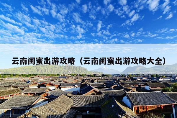 云南闺蜜出游攻略（云南闺蜜出游攻略大全）