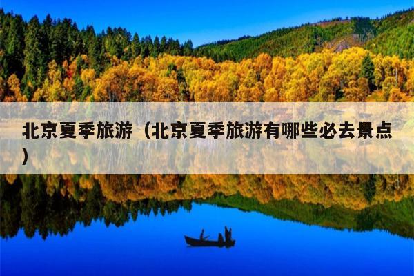 北京夏季旅游（北京夏季旅游有哪些必去景点）