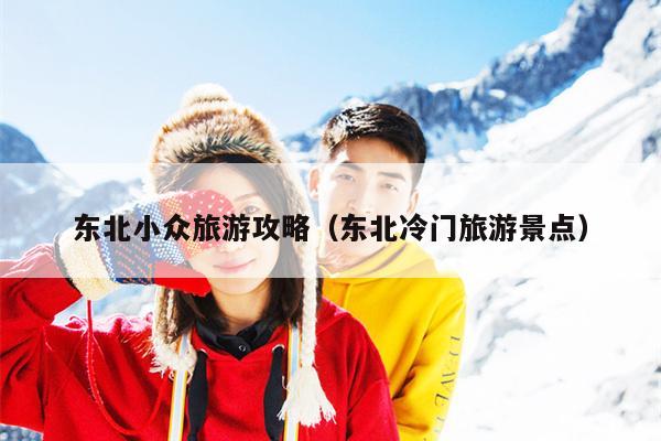 东北小众旅游攻略（东北冷门旅游景点）