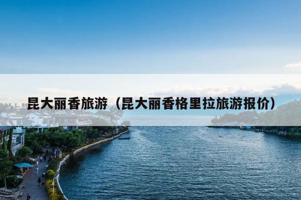 昆大丽香旅游（昆大丽香格里拉旅游报价）