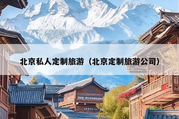 北京私人定制旅游（北京定制旅游公司）