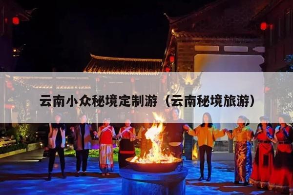 云南小众秘境定制游（云南秘境旅游）