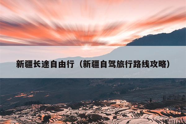 新疆长途自由行（新疆自驾旅行路线攻略）