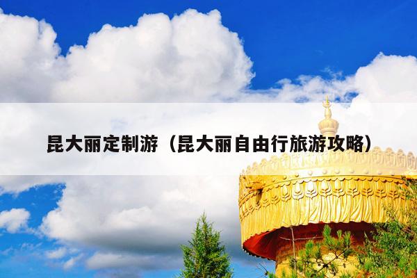昆大丽定制游（昆大丽自由行旅游攻略）