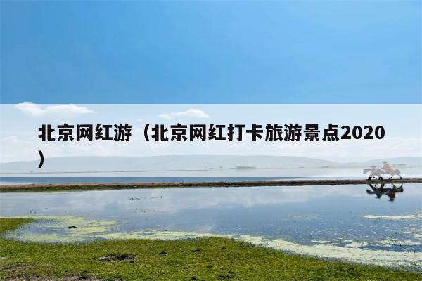 北京网红游（北京网红打卡旅游景点2020）