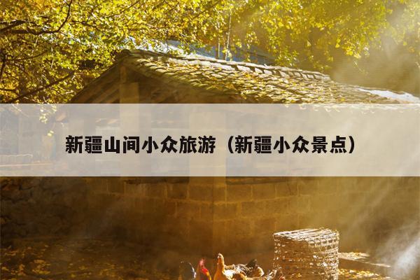新疆山间小众旅游（新疆小众景点）