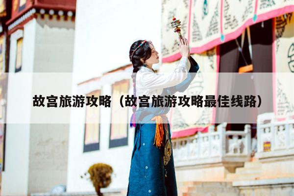 故宫旅游攻略（故宫旅游攻略最佳线路）