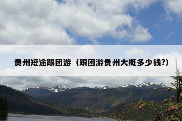 贵州短途跟团游（跟团游贵州大概多少钱?）