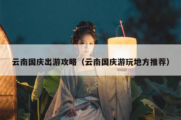 云南国庆出游攻略（云南国庆游玩地方推荐）