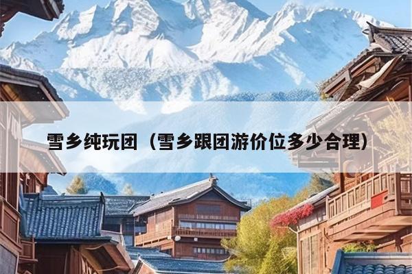 雪乡纯玩团（雪乡跟团游价位多少合理）