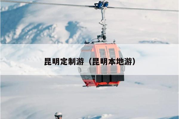 昆明定制游（昆明本地游）