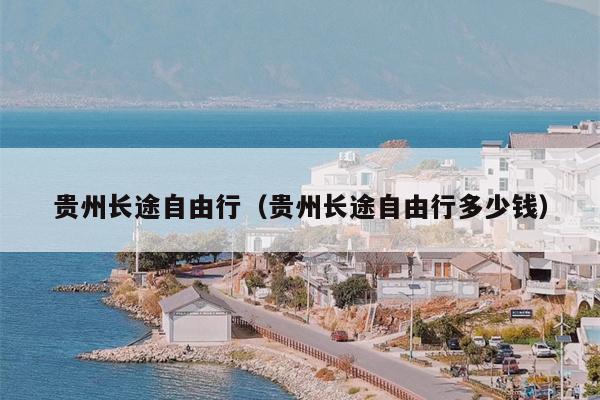 贵州长途自由行（贵州长途自由行多少钱）