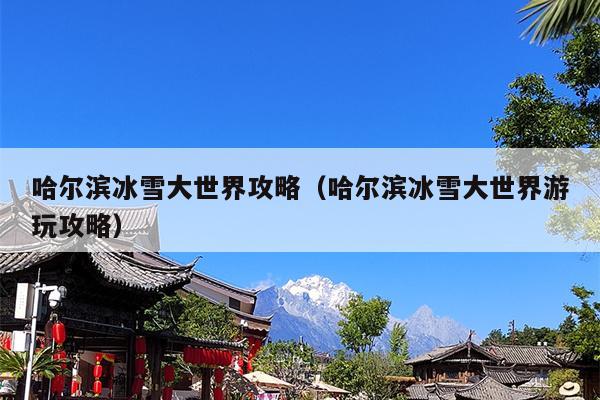 哈尔滨冰雪大世界攻略（哈尔滨冰雪大世界游玩攻略）