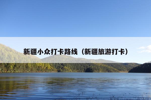 新疆小众打卡路线（新疆旅游打卡）