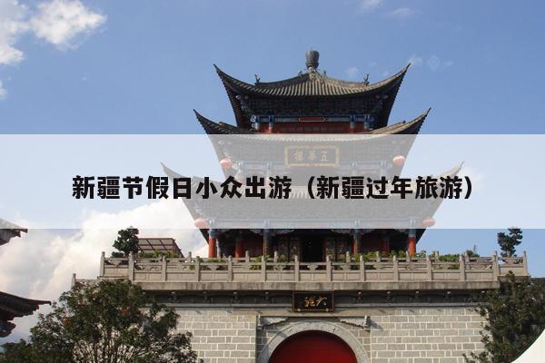 新疆节假日小众出游（新疆过年旅游）