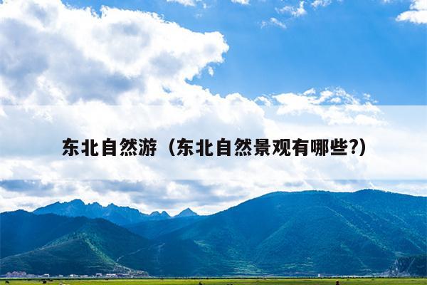 东北自然游（东北自然景观有哪些?）